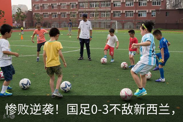 惨败逆袭！国足0-3不敌新西兰，传控战术令人堪忧