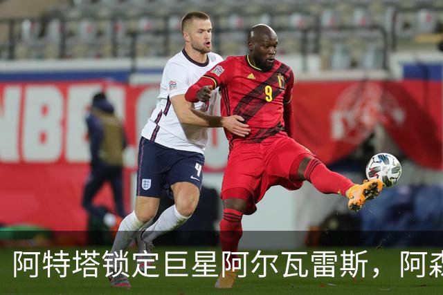 阿特塔锁定巨星阿尔瓦雷斯，阿森纳即将迎来重磅引援